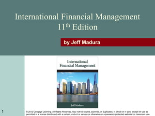 © 2012 Cengage Learning. All Rights Reserved. May not be copied, scanned, or duplicated, in whole or in part, except for use as
permitted in a license distributed with a certain product or service or otherwise on a password-protected website for classroom use.
International Financial Management
11th Edition
by Jeff Madura
1
 