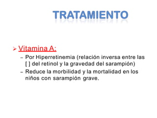  Vitamina A:
– Por Hiperretinemia (relación inversa entre las
[ ] del retinol y la gravedad del sarampión)
– Reduce la morbilidad y la mortalidad en los
niños con sarampión grave.
 