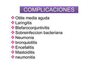 COMPLICACIONES
Otitis media aguda
Laringitis
Blefaroconjuntivitis
Sobreinfeccion bacteriana
Neumonia
bronquiolitis
Encefalitis
Mastoiditis
neumonitis
 