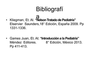 Bibliografí
a
• Kliegman, Et. Al. “NelsonTratadodePediatría”
Elservier Saunders,18° Edición, España 2009. Pp
1331-1336.
• Games Juan, Et. Al; “Introduccióna la Pediatría”
Méndez Editores. 8° Edición, México 2013.
Pp 411-413.
 