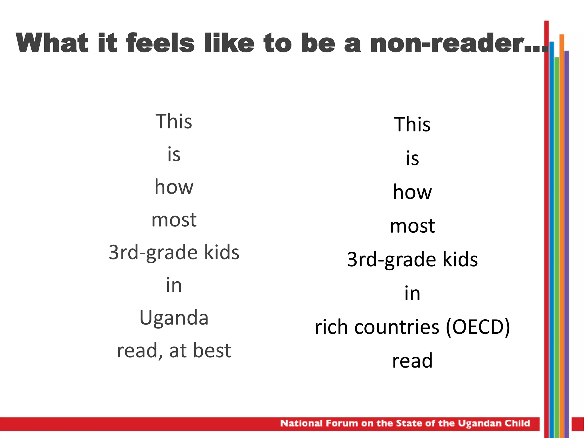 • This
• is
• how
• most
• 3rd-grade kids
• in
• Uganda
• read, at best
•
• This
• is
• how
• most
• 3rd-grade kids
• in
• rich countries (OECD)
• read
•
What it feels like to be a non-reader…
 