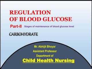 Mr. Abhijit Bhoyar
Assistant Professor
Department of
Part-II
REGULATION
OF BLOOD GLUCOSE
Child Health Nursing
CARBOHYDRATE
Stages of maintenance of blood glucose level
 