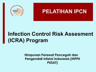PELATIHAN IPCN
Himpunan Perawat Pencegah dan
Pengendali Infeksi Indonesia (HIPPII
PUSAT)
Infection Control Risk Assesment
(ICRA) Program
 