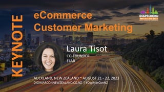 KEYNOTE
Laura Tisot
CO-FOUNDER
ELAB
eCommerce
Customer Marketing
AUCKLAND, NEW ZEALAND ~ AUGUST 21 - 22, 2023
DIGIMARCONNEWZEALAND.CO.NZ | #DigiMarConNZ
 
