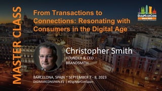From Transactions to
Connections: Resonating with
Consumers in the Digital Age
MASTER
CLASS
Christopher Smith
FOUNDER & CEO
BRANDSMITH
BARCELONA, SPAIN ~ SEPTEMBER 7 - 8, 2023
DIGIMARCONSPAIN.ES | #DigiMarConSpain
 