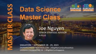 Data Science
Master Class
MASTER
CLASS
Joe Nguyen
SENIOR STRATEGIC ADVISOR
H PLUS
SINGAPORE ~ SEPTEMBER 28 - 29, 2023
DIGIMARCONSOUTHEASTASIA.COM | #DigiMarConSoutheastAsia
DIGIMARCONSINGAPORE.SG | #DigiMarConSingapore
 