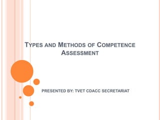 TYPES AND METHODS OF COMPETENCE
ASSESSMENT
PRESENTED BY: TVET CDACC SECRETARIAT
 