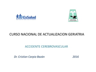 ACCIDENTE CEREBROVASCULAR
Dr. Cristian Carpio Bazán 2016
CURSO NACIONAL DE ACTUALIZACION GERIATRIA
 