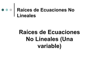 Raíces de Ecuaciones
No Líneales (Una
variable)
Raíces de Ecuaciones No
Lineales
 