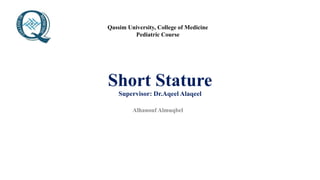 Short Stature
Supervisor: Dr.Aqeel Alaqeel
Alhanouf Almuqbel
Qassim University, College of Medicine
Pediatric Course
 