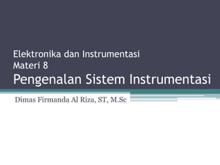Elektronika dan Instrumentasi
Materi 8
Pengenalan Sistem Instrumentasi
Dimas Firmanda Al Riza, ST, M.Sc
 