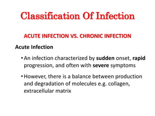 Classification Of Infection
ACUTE INFECTION VS. CHRONIC INFECTION
Acute Infection
•An infection characterized by sudden onset, rapid
progression, and often with severe symptoms
•However, there is a balance between production
and degradation of molecules e.g. collagen,
extracellular matrix
 