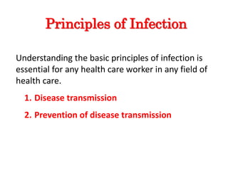 Principles of Infection
Understanding the basic principles of infection is
essential for any health care worker in any field of
health care.
1. Disease transmission
2. Prevention of disease transmission
 