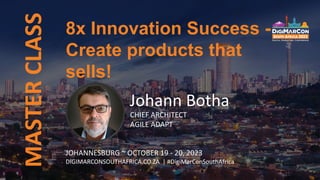 8x Innovation Success -
Create products that
sells!
MASTER
CLASS
Johann Botha
CHIEF ARCHITECT
AGILE ADAPT
JOHANNESBURG ~ OCTOBER 19 - 20, 2023
DIGIMARCONSOUTHAFRICA.CO.ZA | #DigiMarConSouthAfrica
 