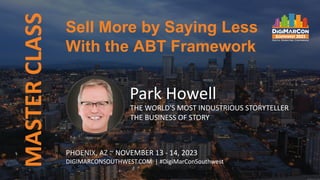 MASTER
CLASS
PHOENIX, AZ ~ NOVEMBER 13 - 14, 2023
DIGIMARCONSOUTHWEST.COM | #DigiMarConSouthwest
Park Howell
THE WORLD'S MOST INDUSTRIOUS STORYTELLER
THE BUSINESS OF STORY
Sell More by Saying Less
With the ABT Framework
 