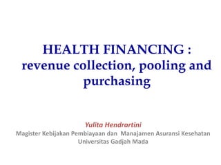 HEALTH FINANCING :
revenue collection, pooling and
purchasing
Yulita Hendrartini
Magister Kebijakan Pembiayaan dan Manajamen Asuransi Kesehatan
Universitas Gadjah Mada
 