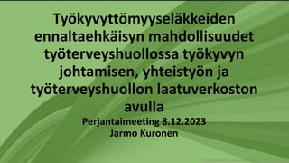 Työterveyshuollon laatu ja vaikuttavuus Kuronen 8.12.2023
Työkyvyttömyyseläkkeiden
ennaltaehkäisyn mahdollisuudet
työterveyshuollossa työkyvyn
johtamisen, yhteistyön ja
työterveyshuollon laatuverkoston
avulla
Perjantaimeeting 8.12.2023
Jarmo Kuronen
 