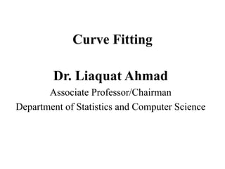 Curve Fitting
Dr. Liaquat Ahmad
Associate Professor/Chairman
Department of Statistics and Computer Science
 
