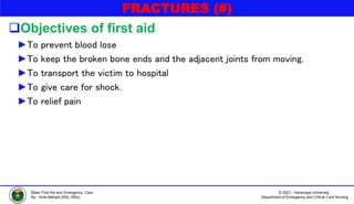 © 2021, Haramaya University
Department of Emergency and Critical Care Nursing
Basic First Aid and Emergency Care
By:- Ame Mehadi (BSc, MSc)
FRACTURES (#)
Objectives of first aid
►To prevent blood lose
►To keep the broken bone ends and the adjacent joints from moving.
►To transport the victim to hospital
►To give care for shock.
►To relief pain
 