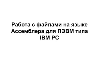 Работа с файлами на языке
Ассемблера для ПЭВМ типа
IBM PC
 