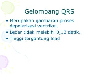 Gelombang QRS
• Merupakan gambaran proses
depolarisasi ventrikel.
• Lebar tidak melebihi 0,12 detik.
• Tinggi tergantung lead
 