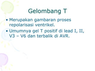 Gelombang T
• Merupakan gambaran proses
repolarisasi ventrikel.
• Umumnya gel T positif di lead I, II,
V3 – V6 dan terbalik di AVR.
 