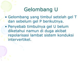 Gelombang U
• Gelombang yang timbul setelah gel T
dan sebelum gel P berikutnya.
• Penyebab timbulnya gel U belum
diketahui namun di duga akibat
repolarisasi lambat sistem konduksi
intervertikel.
 