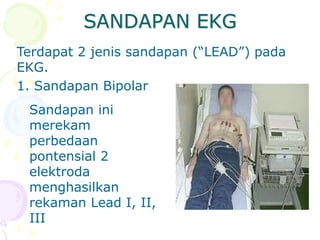 SANDAPAN EKG
Terdapat 2 jenis sandapan (“LEAD”) pada
EKG.
1. Sandapan Bipolar
Sandapan ini
merekam
perbedaan
pontensial 2
elektroda
menghasilkan
rekaman Lead I, II,
III
 