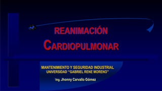 REANIMACIÓN
CARDIOPULMONAR
MANTENIMIENTO Y SEGURIDAD INDUSTRIAL
UNIVERSIDAD “GABRIEL RENE MORENO”
Ing. Jhonny Carvallo Gómez
 