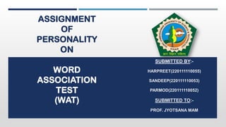 ASSIGNMENT
OF
PERSONALITY
ON
WORD
ASSOCIATION
TEST
(WAT)
SUBMITTED BY:-
HARPREET(220111110055)
SANDEEP(220111110053)
PARMOD(220111110052)
SUBMITTED TO:-
PROF. JYOTSANA MAM
 