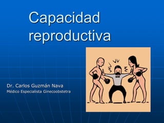 Capacidad
reproductiva
Dr. Carlos Guzmán Nava
Médico Especialista Ginecoobstetra
 
