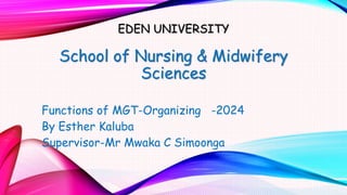 EDEN UNIVERSITY
School of Nursing & Midwifery
Sciences
Functions of MGT-Organizing -2024
By Esther Kaluba
Supervisor-Mr Mwaka C Simoonga
 