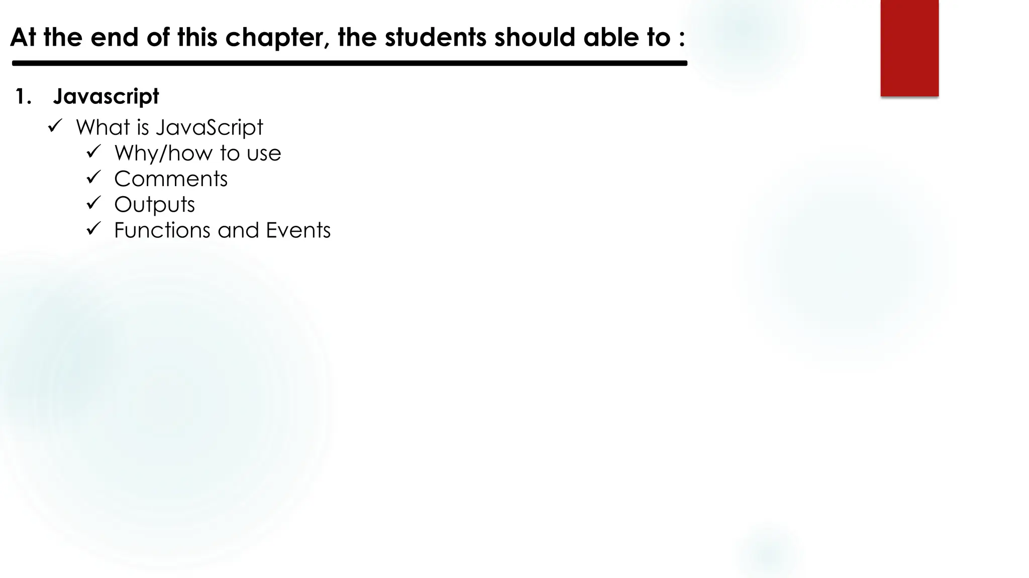 At the end of this chapter, the students should able to :
1. Javascript
✓ What is JavaScript
✓ Why/how to use
✓ Comments
✓ Outputs
✓ Functions and Events
 
