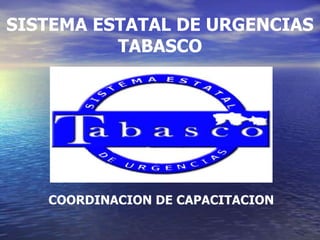 SISTEMA ESTATAL DE URGENCIAS
TABASCO
COORDINACION DE CAPACITACION
 