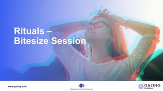 www.gazing.com
Rituals –
Bitesize Session
 