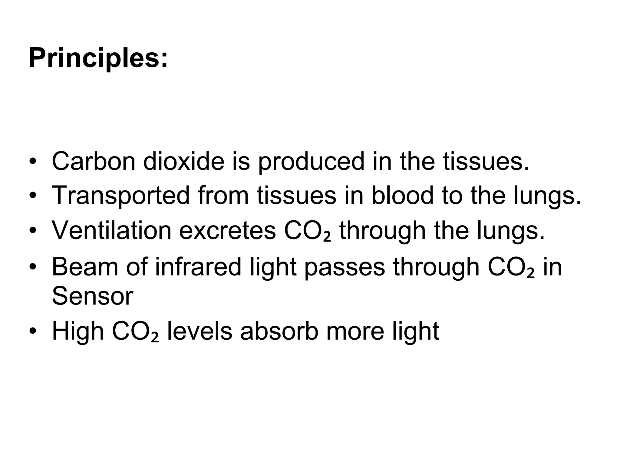 Principles:
• Carbon dioxide is produced in the tissues.
• Transported from tissues in blood to the lungs.
• Ventilation excretes CO₂ through the lungs.
• Beam of infrared light passes through CO₂ in
Sensor
• High CO₂ levels absorb more light
 