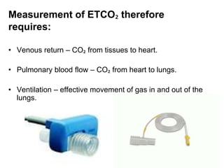 Measurement of ETCO₂ therefore
requires:
• Venous return – CO₂ from tissues to heart.
• Pulmonary blood flow – CO₂ from heart to lungs.
• Ventilation – effective movement of gas in and out of the
lungs.
 