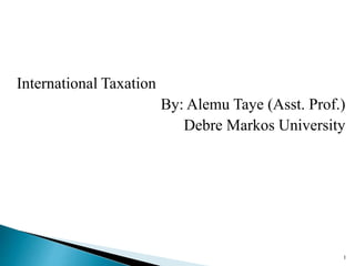 International Taxation
By: Alemu Taye (Asst. Prof.)
Debre Markos University
1
 