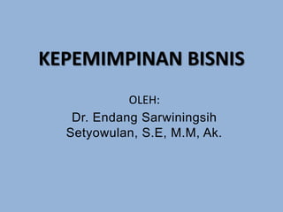 KEPEMIMPINAN BISNIS
OLEH:
Dr. Endang Sarwiningsih
Setyowulan, S.E, M.M, Ak.
 