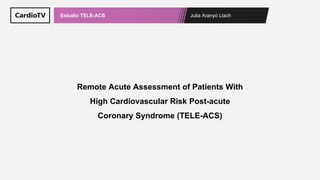 Julia Aranyó Llach
Estudio TELE-ACS
Remote Acute Assessment of Patients With
High Cardiovascular Risk Post-acute
Coronary Syndrome (TELE-ACS)
 