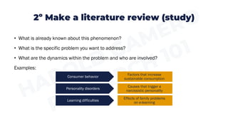 2º Make a literature review (study)
• What is already known about this phenomenon?
• What is the specific problem you want to address?
• What are the dynamics within the problem and who are involved?
Examples:
Factors that increase
sustainable consumption
Causes that trigger a
narcissistic personality
Effects of family problems
on e-learning
Consumer behavior
Personality disorders
Learning difficulties
 