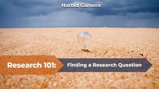 Research 101: Finding a Research Question
Harold Gamero
 