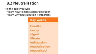 8.2 Neutralisation
• In this topic you will:
• learn how to make a neutral solution
• learn why neutralisation is important.
 