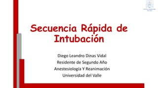 -
Secuencia Rápida de
Intubación
Diego Leandro Dinas Vidal
Residente de Segundo Año
Anestesiología Y Reanimación
Universidad del Valle
 