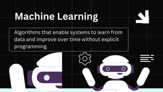 Algorithms that enable systems to learn from
data and improve over time without explicit
programming.
Machine Learning
 