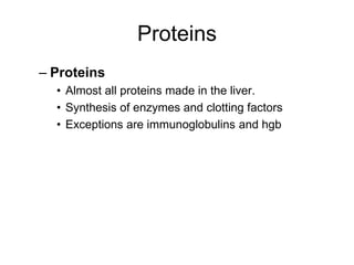 Proteins
– Proteins
• Almost all proteins made in the liver.
• Synthesis of enzymes and clotting factors
• Exceptions are immunoglobulins and hgb
 
