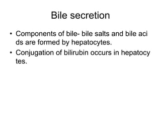 Bile secretion
• Components of bile- bile salts and bile aci
ds are formed by hepatocytes.
• Conjugation of bilirubin occurs in hepatocy
tes.
 