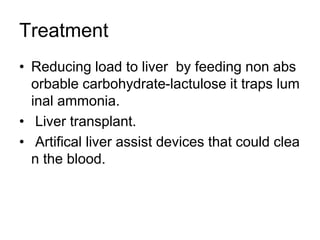 Treatment
• Reducing load to liver by feeding non abs
orbable carbohydrate-lactulose it traps lum
inal ammonia.
• Liver transplant.
• Artifical liver assist devices that could clea
n the blood.
 
