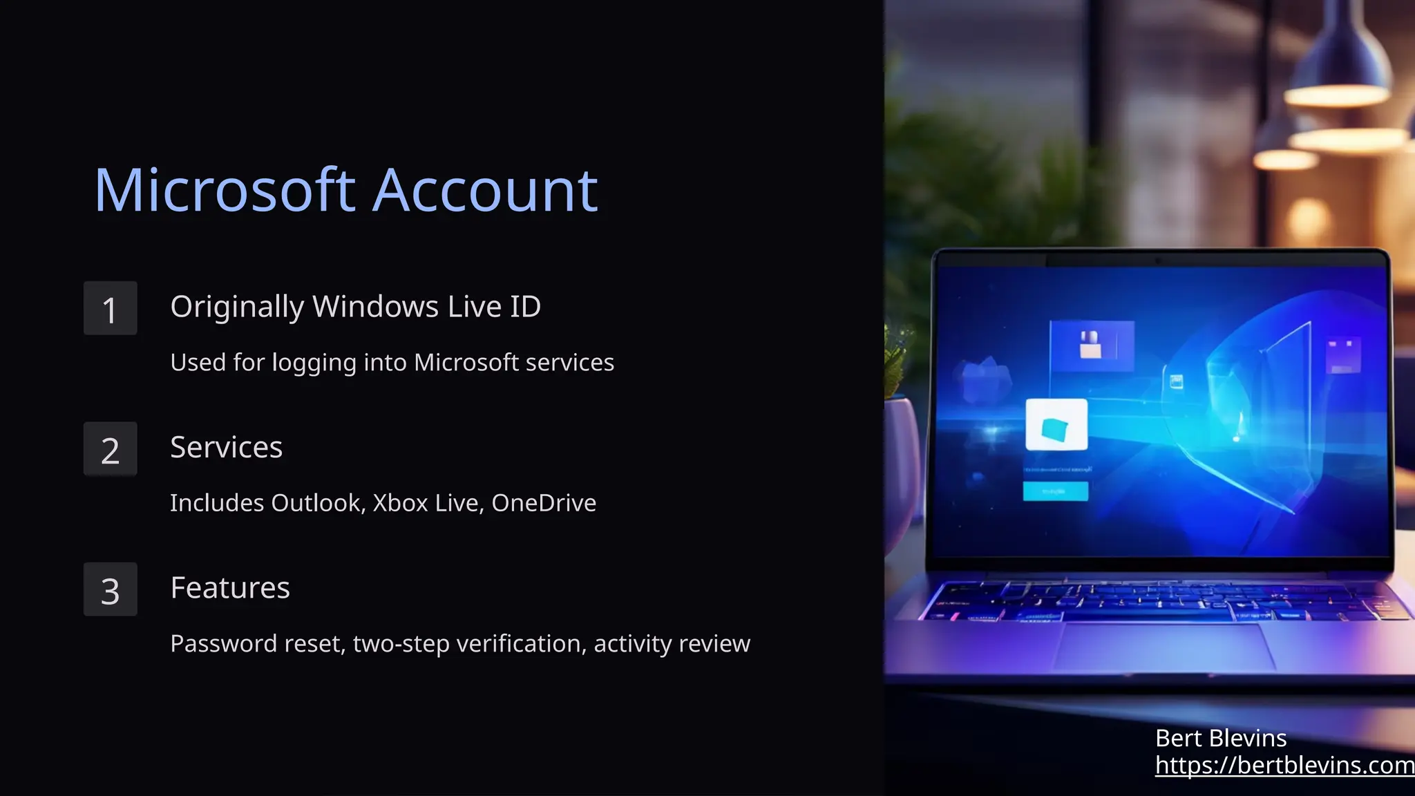 Microsoft Account
1 Originally Windows Live ID
Used for logging into Microsoft services
2 Services
Includes Outlook, Xbox Live, OneDrive
3 Features
Password reset, two-step verification, activity review
https://bertblevins.com
Bert Blevins
 