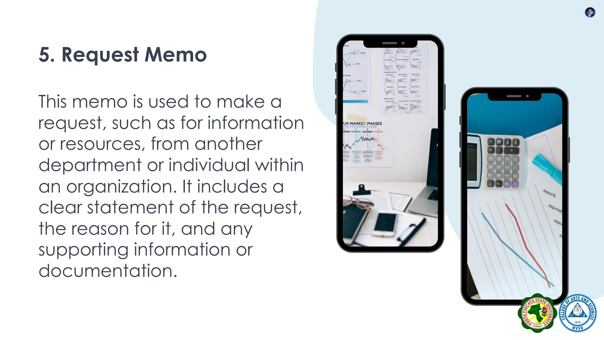 5. Request Memo
This memo is used to make a
request, such as for information
or resources, from another
department or individual within
an organization. It includes a
clear statement of the request,
the reason for it, and any
supporting information or
documentation.
 